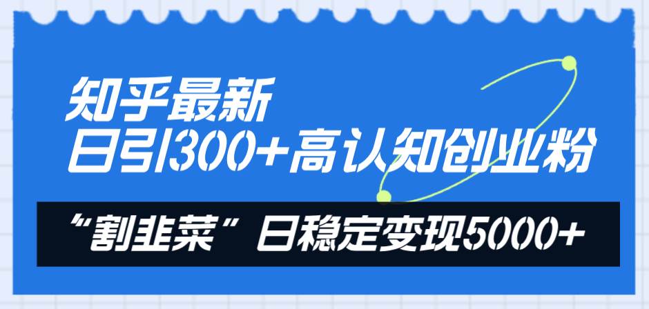 知乎最新日引300+高认知创业粉，“割韭菜”日稳定变现5000+风钥吧-网创项目资源站-副业项目-创业项目-搞钱项目风钥吧
