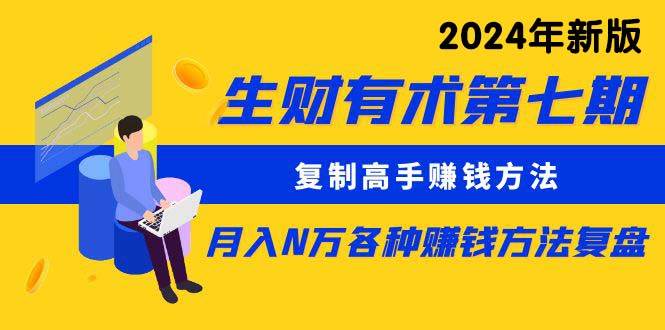 生财有术第七期：复制高手赚钱方法 月入N万各种方法复盘（更新到24年0313）风钥吧-网创项目资源站-副业项目-创业项目-搞钱项目风钥吧