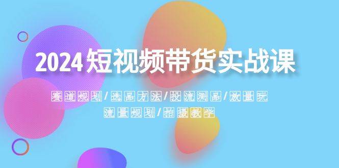2024短视频带货实战课：赛道规划·选品方法·投流测品·放量玩法·流量规划风钥吧-网创项目资源站-副业项目-创业项目-搞钱项目风钥吧