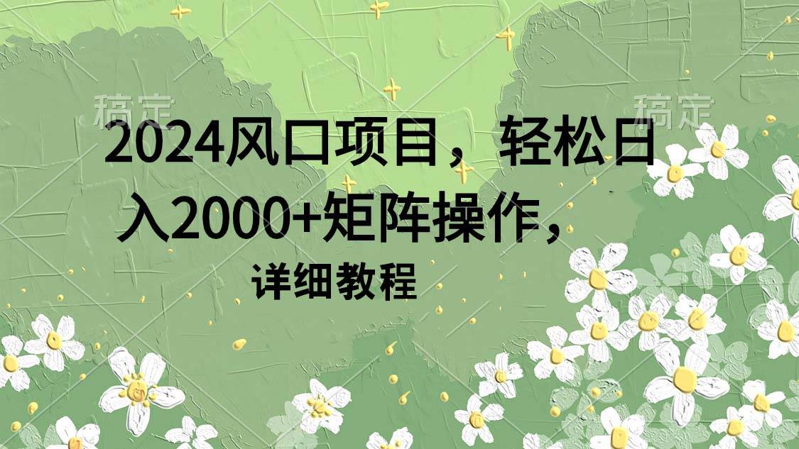 2024风口项目，轻松日入2000+矩阵操作，详细教程风钥吧-网创项目资源站-副业项目-创业项目-搞钱项目风钥吧