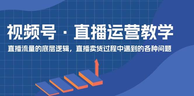 视频号 直播运营教学：直播流量的底层逻辑，直播卖货过程中遇到的各种问题风钥吧-网创项目资源站-副业项目-创业项目-搞钱项目风钥吧