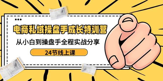 电商私域-操盘手成长特训营：从小白到操盘手全程实战分享-24节线上课风钥吧-网创项目资源站-副业项目-创业项目-搞钱项目风钥吧