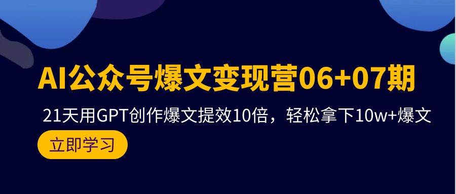 AI公众号爆文变现营06+07期，21天用GPT创作爆文提效10倍，轻松拿下10w+爆文风钥吧-网创项目资源站-副业项目-创业项目-搞钱项目风钥吧