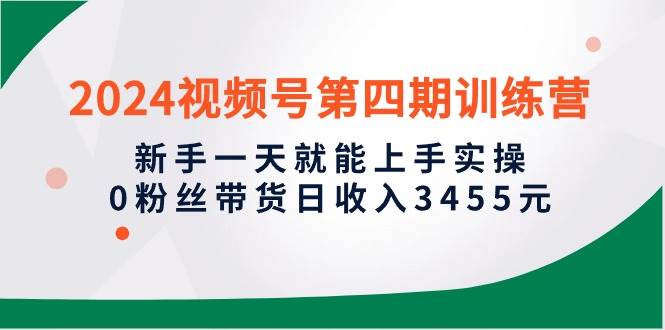2024视频号第四期训练营，新手一天就能上手实操，0粉丝带货日收入3455元风钥吧-网创项目资源站-副业项目-创业项目-搞钱项目风钥吧