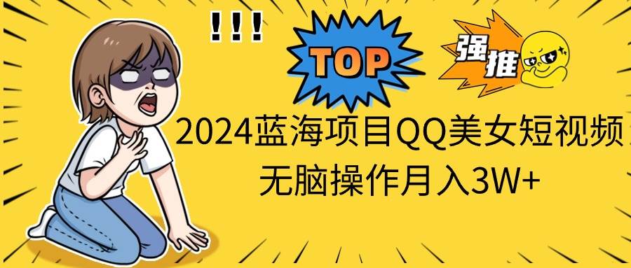 2024蓝海项目QQ美女短视频无脑操作月入3W+风钥吧-网创项目资源站-副业项目-创业项目-搞钱项目风钥吧