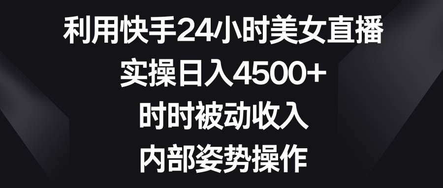 利用快手24小时美女直播，实操日入4500+，时时被动收入，内部姿势操作风钥吧-网创项目资源站-副业项目-创业项目-搞钱项目风钥吧