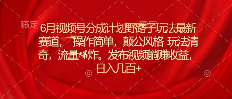 6月视频号分成计划野路子玩法最新赛道操作简单，颠公风格玩法清奇，流…风钥吧-网创项目资源站-副业项目-创业项目-搞钱项目风钥吧