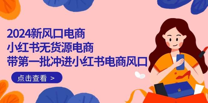 2024新风口电商，小红书无货源电商，带第一批冲进小红书电商风口（18节）风钥吧-网创项目资源站-副业项目-创业项目-搞钱项目风钥吧
