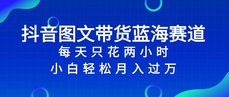 抖音图文带货蓝海赛道，每天只花2小时，小白轻松过万风钥吧-网创项目资源站-副业项目-创业项目-搞钱项目风钥吧