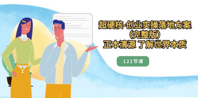 超硬核-创业实操落地方案（完整版），正本清源 了解世界本质（121节课）风钥吧-网创项目资源站-副业项目-创业项目-搞钱项目风钥吧