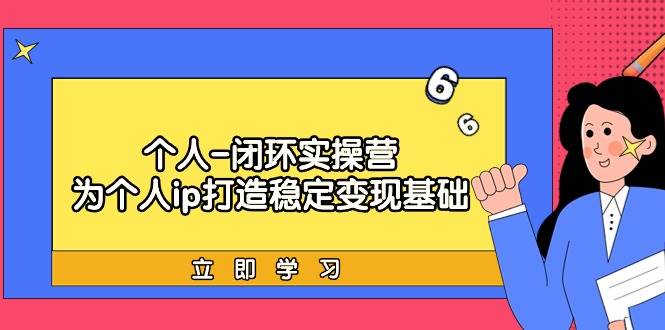 个人-闭环实操营：为个人ip打造稳定变现基础，从价值定位/爆款打造/产品…风钥吧-网创项目资源站-副业项目-创业项目-搞钱项目风钥吧