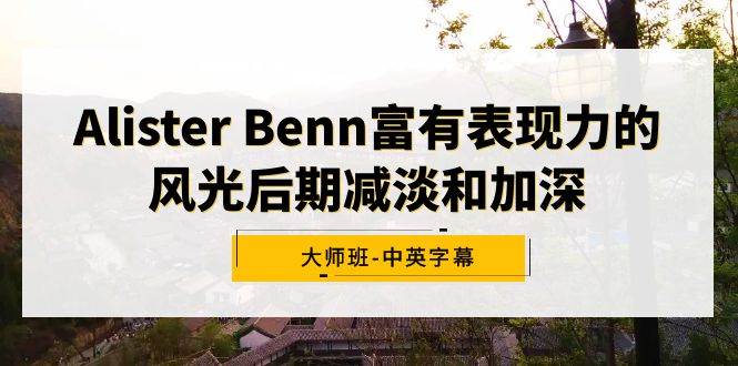 Alister Benn富有表现力的风光后期减淡和加深大师班-中英字幕风钥吧-网创项目资源站-副业项目-创业项目-搞钱项目风钥吧