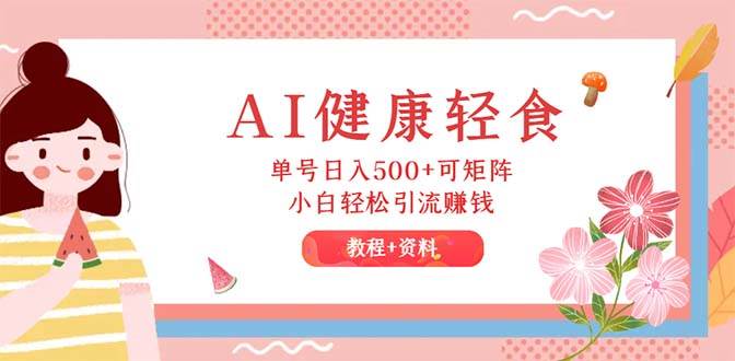 AI健康轻食，单号日入500+可矩阵，小白轻松引流赚钱（教程+食谱）风钥吧-网创项目资源站-副业项目-创业项目-搞钱项目风钥吧