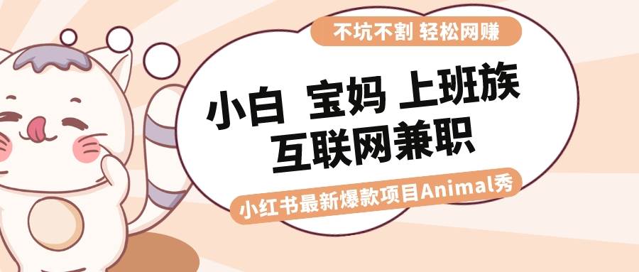 适合小白 宝妈 上班族 大学生互联网兼职 小红书爆款项目Animal秀，月入1W风钥吧-网创项目资源站-副业项目-创业项目-搞钱项目风钥吧