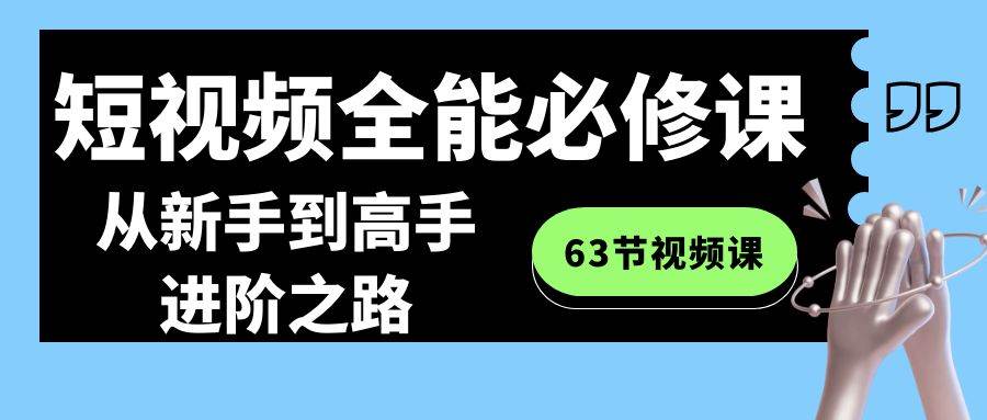 短视频-全能必修课程：从新手到高手进阶之路（63节视频课）风钥吧-网创项目资源站-副业项目-创业项目-搞钱项目风钥吧