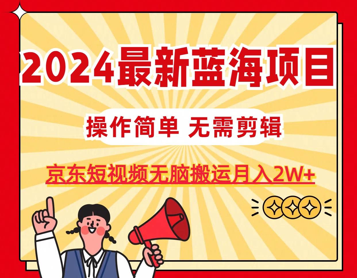 2024最新蓝海项目，无需剪辑，京东图文短视频无脑搬运月入2W+风钥吧-网创项目资源站-副业项目-创业项目-搞钱项目风钥吧