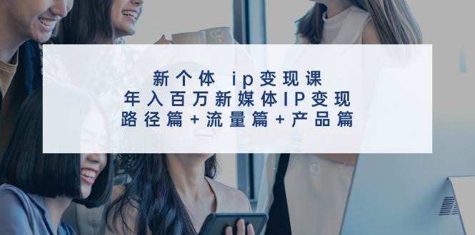 新个体 ip变现课，年入百万新媒体IP变现，路径篇+流量篇+产品篇风钥吧-网创项目资源站-副业项目-创业项目-搞钱项目风钥吧