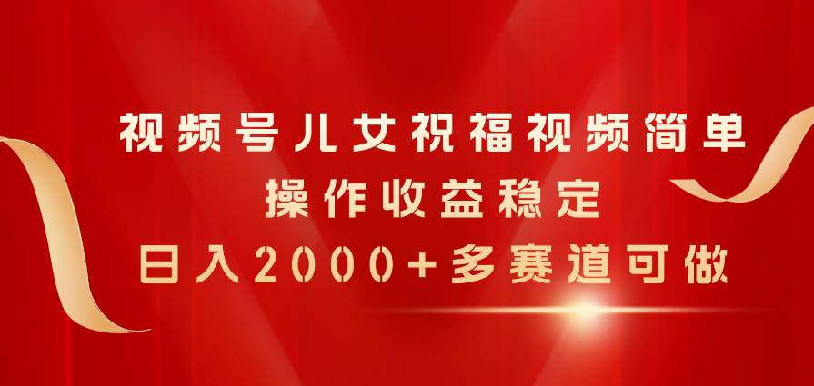 视频号儿女祝福视频，简单操作收益稳定，日入2000+，多赛道可做风钥吧-网创项目资源站-副业项目-创业项目-搞钱项目风钥吧