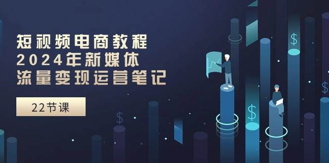 短视频电商教程：2024年新媒体流量变现运营笔记（25节课）风钥吧-网创项目资源站-副业项目-创业项目-搞钱项目风钥吧