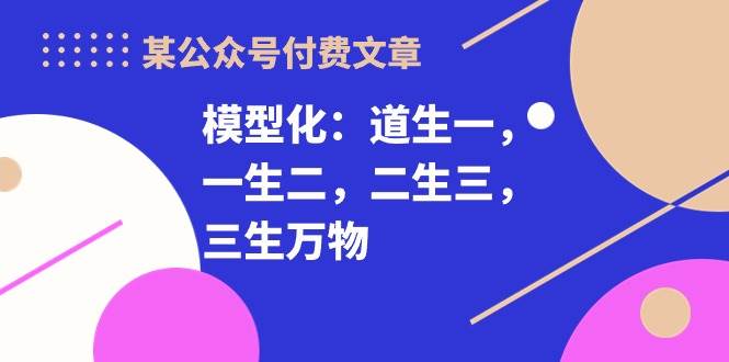 某付费文章《模型化：道生一，一生二，二生三，三生万物！》风钥吧-网创项目资源站-副业项目-创业项目-搞钱项目风钥吧