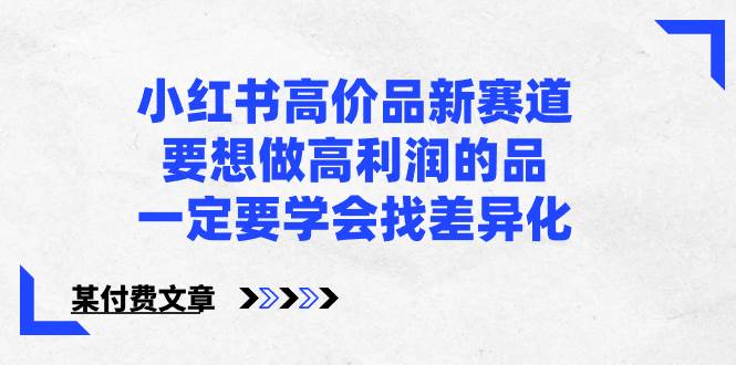 小红书高价品新赛道，要想做高利润的品，一定要学会找差异化【某付费文章】风钥吧-网创项目资源站-副业项目-创业项目-搞钱项目风钥吧
