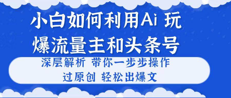 小白如何利用Ai，完爆流量主和头条号 深层解析，一步步操作，过原创出爆文风钥吧-网创项目资源站-副业项目-创业项目-搞钱项目风钥吧