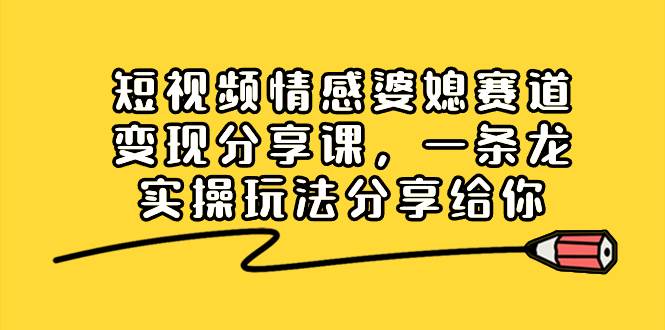 短视频情感婆媳赛道变现分享课，一条龙实操玩法分享给你风钥吧-网创项目资源站-副业项目-创业项目-搞钱项目风钥吧