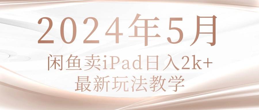 2024年5月闲鱼卖ipad日入2k，最新玩法教学风钥吧-网创项目资源站-副业项目-创业项目-搞钱项目风钥吧