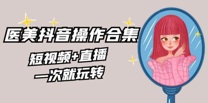 美业全干货·生美·医美抖音操作合集，短视频+直播，一次就玩转风钥吧-网创项目资源站-副业项目-创业项目-搞钱项目风钥吧