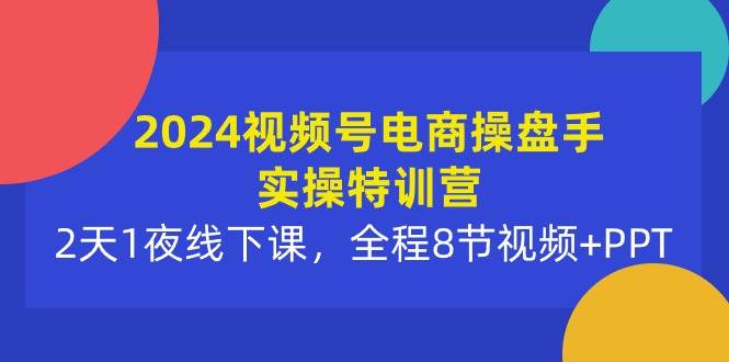 2024视频号电商操盘手实操特训营：2天1夜线下课，全程8节视频+PPT风钥吧-网创项目资源站-副业项目-创业项目-搞钱项目风钥吧