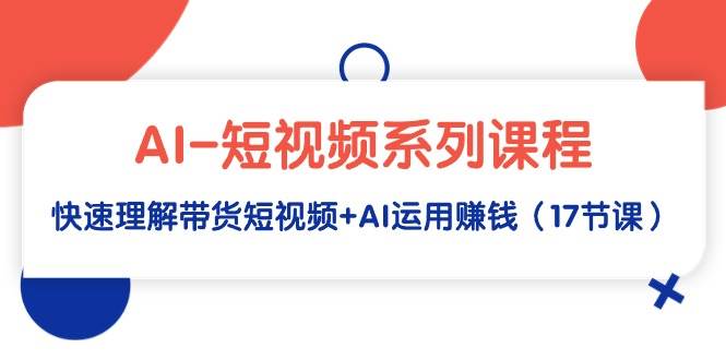 AI-短视频系列课程，快速理解带货短视频+AI运用赚钱（17节课）风钥吧-网创项目资源站-副业项目-创业项目-搞钱项目风钥吧