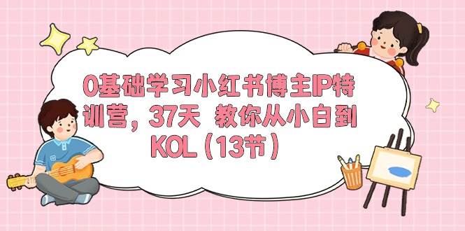 0基础学习小红书博主IP特训营，37天 教你从小白到KOL（13节）风钥吧-网创项目资源站-副业项目-创业项目-搞钱项目风钥吧