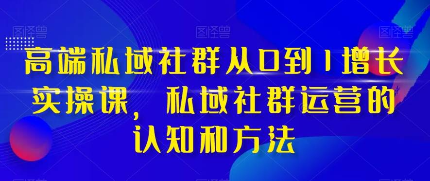 高端 私域社群从0到1增长实战课，私域社群运营的认知和方法（37节课）风钥吧-网创项目资源站-副业项目-创业项目-搞钱项目风钥吧