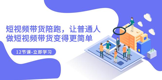 2023短视频带货陪跑，让普通人做短视频带货变得更简单（12节课）风钥吧-网创项目资源站-副业项目-创业项目-搞钱项目风钥吧