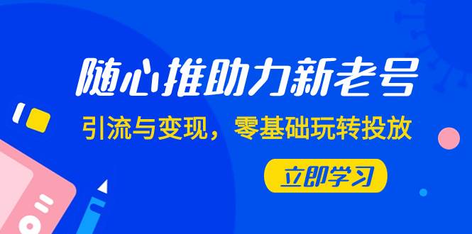 随心推-助力新老号，引流与变现，零基础玩转投放（7节课）风钥吧-网创项目资源站-副业项目-创业项目-搞钱项目风钥吧