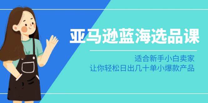 亚马逊-蓝海选品课：适合新手小白卖家，让你轻松日出几十单小爆款产品风钥吧-网创项目资源站-副业项目-创业项目-搞钱项目风钥吧