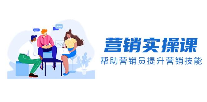 营销实操课，帮助营销员提升营销技能【完结】【音频+文档】风钥吧-网创项目资源站-副业项目-创业项目-搞钱项目风钥吧