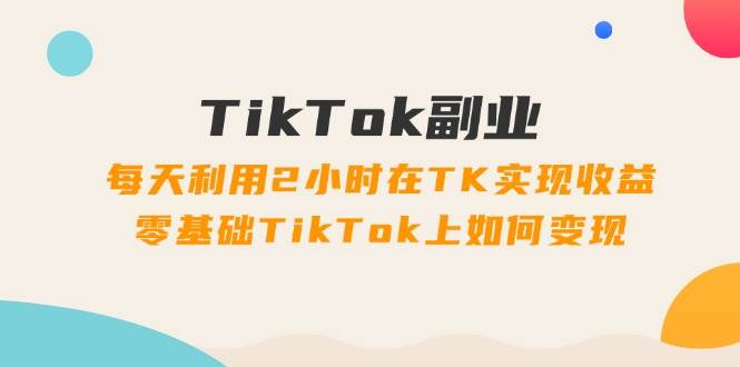 TikTok副业：每天利用2小时在TK实现收益，零基础TikTok上如何变现，34节程风钥吧-网创项目资源站-副业项目-创业项目-搞钱项目风钥吧