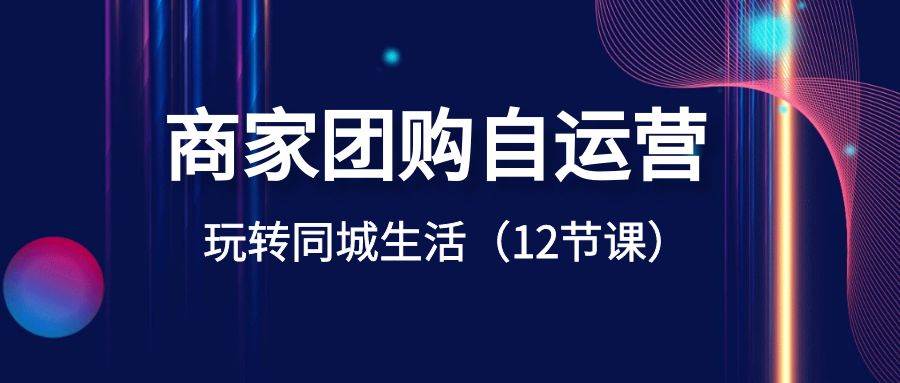 商家团购自运营-玩转同城生活（12节课）风钥吧-网创项目资源站-副业项目-创业项目-搞钱项目风钥吧