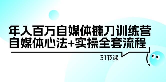 年入百万自媒体镰刀训练营：自媒体心法+实操全套流程（31节课）风钥吧-网创项目资源站-副业项目-创业项目-搞钱项目风钥吧