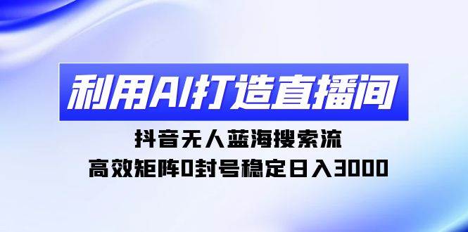 利用AI打造直播间，抖音无人蓝海搜索流，高效矩阵0封号稳定日入3000风钥吧-网创项目资源站-副业项目-创业项目-搞钱项目风钥吧