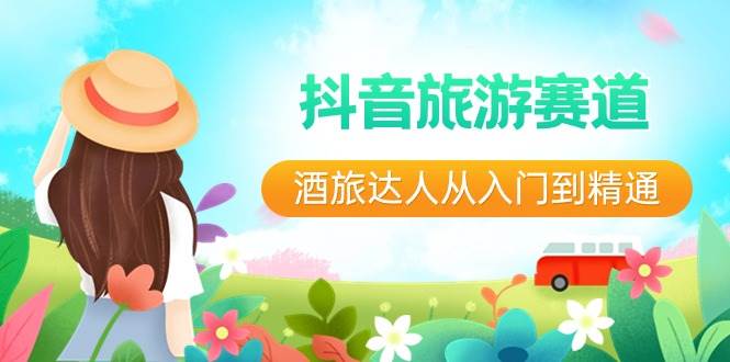 抖音旅游赛道酒 旅达人从入门到精通：直播+短视频+旅游  未来5年风口风钥吧-网创项目资源站-副业项目-创业项目-搞钱项目风钥吧