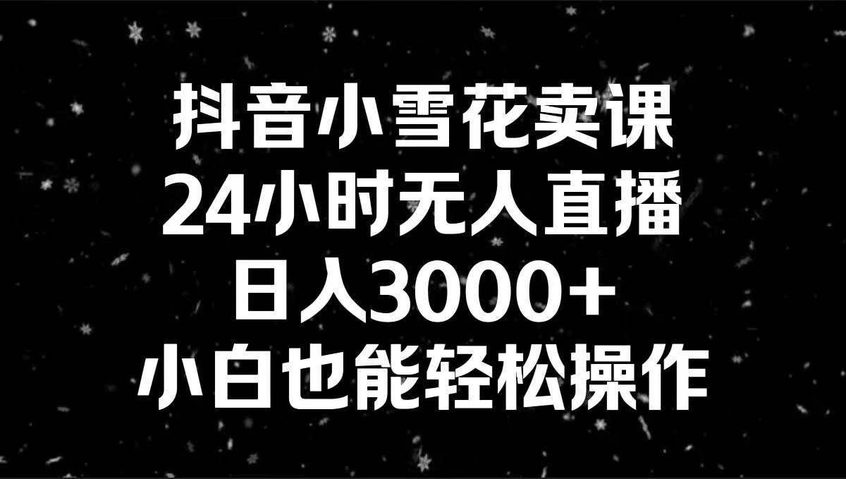 抖音小雪花卖课，24小时无人直播，日入3000+，小白也能轻松操作风钥吧-网创项目资源站-副业项目-创业项目-搞钱项目风钥吧