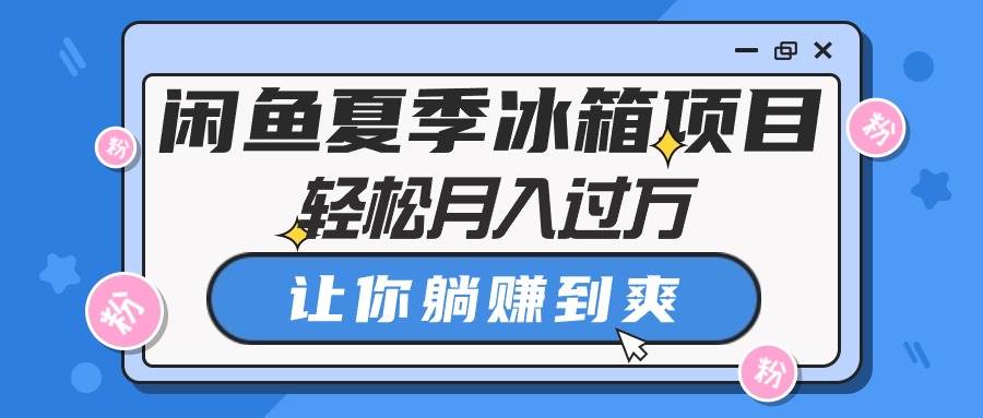 闲鱼夏季冰箱项目，轻松月入过万，让你躺赚到爽风钥吧-网创项目资源站-副业项目-创业项目-搞钱项目风钥吧
