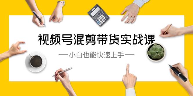 视频号-混剪带货实战课，小白也能快速上手（10节课）风钥吧-网创项目资源站-副业项目-创业项目-搞钱项目风钥吧