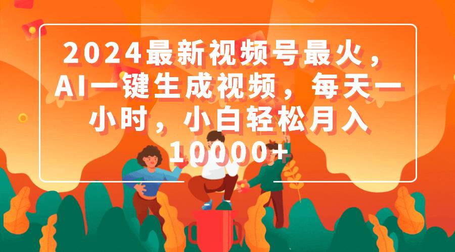 2024最新视频号最火，AI一键生成视频，每天一小时，小白轻松月入10000+风钥吧-网创项目资源站-副业项目-创业项目-搞钱项目风钥吧