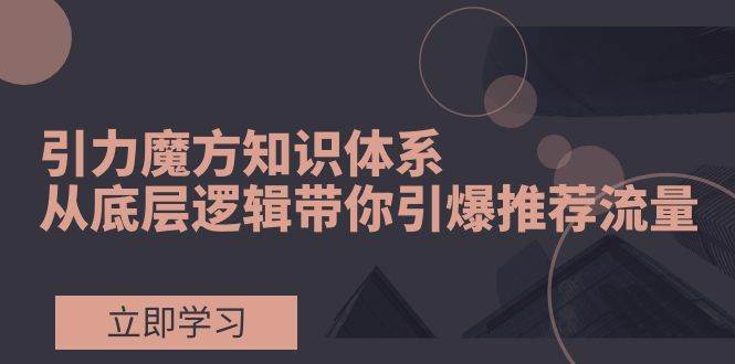 引力魔方知识体系，从底层逻辑带你引爆荐推流量！风钥吧-网创项目资源站-副业项目-创业项目-搞钱项目风钥吧