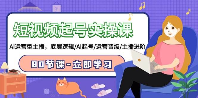 短视频起号实操课，AI运营型主播，底层逻辑/AI起号/运营晋级/主播进阶/80节风钥吧-网创项目资源站-副业项目-创业项目-搞钱项目风钥吧