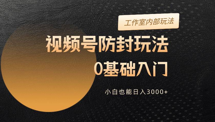 2024视频号升级防封玩法，零基础入门，小白也能日入3000+风钥吧-网创项目资源站-副业项目-创业项目-搞钱项目风钥吧
