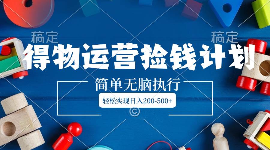 得物运营捡钱计划，简单无脑执行，轻松实现日入200-500+风钥吧-网创项目资源站-副业项目-创业项目-搞钱项目风钥吧